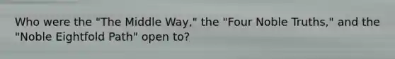 Who were the "The Middle Way," the "Four Noble Truths," and the "Noble Eightfold Path" open to?