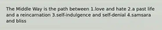 The Middle Way is the path between 1.love and hate 2.a past life and a reincarnation 3.self-indulgence and self-denial 4.samsara and bliss