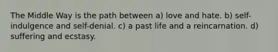 The Middle Way is the path between a) love and hate. b) self-indulgence and self-denial. c) a past life and a reincarnation. d) suffering and ecstasy.