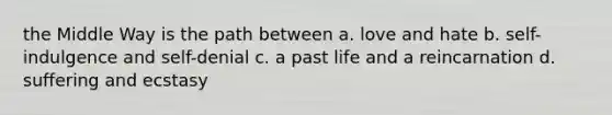 the Middle Way is the path between a. love and hate b. self-indulgence and self-denial c. a past life and a reincarnation d. suffering and ecstasy