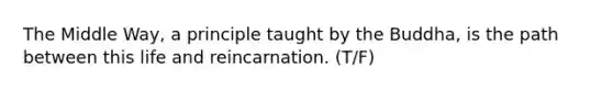 The Middle Way, a principle taught by the Buddha, is the path between this life and reincarnation. (T/F)