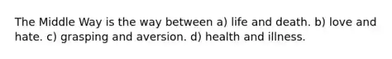 The Middle Way is the way between a) life and death. b) love and hate. c) grasping and aversion. d) health and illness.