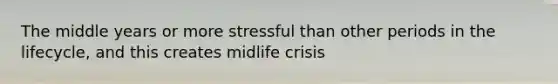 The middle years or more stressful than other periods in the lifecycle, and this creates midlife crisis