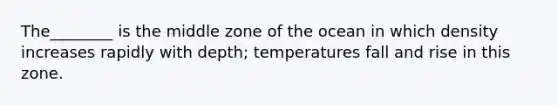 The________ is the middle zone of the ocean in which density increases rapidly with depth; temperatures fall and rise in this zone.