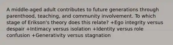 A middle-aged adult contributes to future generations through parenthood, teaching, and community involvement. To which stage of Erikson's theory does this relate? +Ego integrity versus despair +Intimacy versus isolation +Identity versus role confusion +Generativity versus stagnation