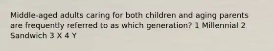 Middle-aged adults caring for both children and aging parents are frequently referred to as which generation? 1 Millennial 2 Sandwich 3 X 4 Y