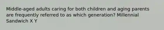 Middle-aged adults caring for both children and aging parents are frequently referred to as which generation? Millennial Sandwich X Y