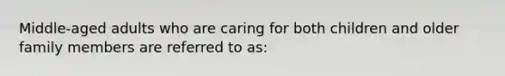 Middle-aged adults who are caring for both children and older family members are referred to as: