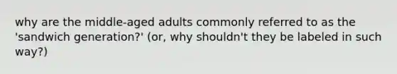 why are the middle-aged adults commonly referred to as the 'sandwich generation?' (or, why shouldn't they be labeled in such way?)