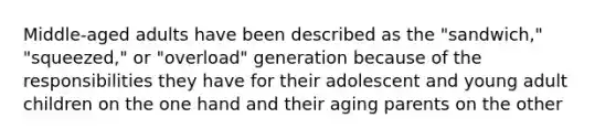 Middle-aged adults have been described as the "sandwich," "squeezed," or "overload" generation because of the responsibilities they have for their adolescent and young adult children on the one hand and their aging parents on the other