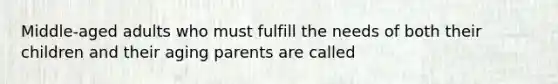 Middle-aged adults who must fulfill the needs of both their children and their aging parents are called