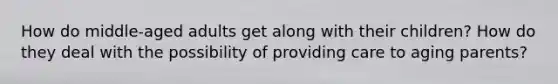 How do middle-aged adults get along with their children? How do they deal with the possibility of providing care to aging parents?