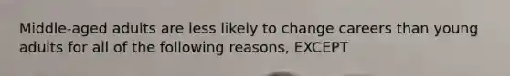 Middle-aged adults are less likely to change careers than young adults for all of the following reasons, EXCEPT