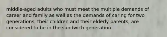 middle-aged adults who must meet the multiple demands of career and family as well as the demands of caring for two generations, their children and their elderly parents, are considered to be in the sandwich generation