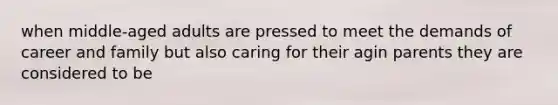 when middle-aged adults are pressed to meet the demands of career and family but also caring for their agin parents they are considered to be