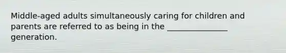 ​Middle-aged adults simultaneously caring for children and parents are referred to as being in the _______________ generation.