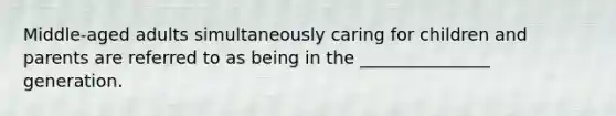 Middle-aged adults simultaneously caring for children and parents are referred to as being in the _______________ generation.