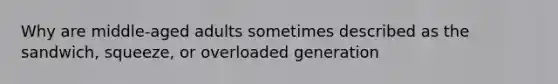 Why are middle-aged adults sometimes described as the sandwich, squeeze, or overloaded generation