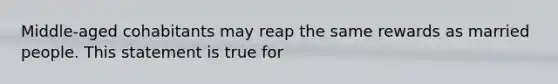 Middle-aged cohabitants may reap the same rewards as married people. This statement is true for