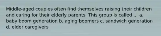 Middle-aged couples often find themselves raising their children and caring for their elderly parents. This group is called ... a. baby boom generation b. aging boomers c. sandwich generation d. elder caregivers