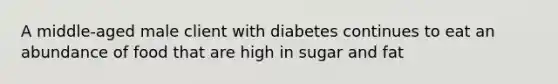 A middle-aged male client with diabetes continues to eat an abundance of food that are high in sugar and fat