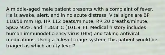 A middle-aged male patient presents with a complaint of fever. He is awake, alert, and in no acute distress. Vital signs are BP 118/58 mm Hg, HR 112 beats/minute, RR 20 breaths/minute, SpO2 95%, and T 38.8°C (101.9°F). Medical history includes human immunodeficiency virus (HIV) and taking antiviral medications. Using a 5-level triage system, this patient would be triaged as which acuity level?