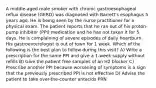 A middle-aged male smoker with chronic gastroesophageal reflux disease (GERD) was diagnosed with Barrett's esophagus 5 years ago. He is being seen by the nurse practitioner for a physical exam. The patient reports that he ran out of his proton-pump inhibitor (PPI) medication and he has not taken it for 5 days. He is complaining of severe episodes of daily heartburn. His gastroenterologist is out of town for 1 week. Which of the following is the best plan to follow during this visit? A) Write a prescription for the same PPI and give a 1-week supply without refills B) Give the patient free samples of an H2 blocker C) Prescribe another PPI because worsening of symptoms is a sign that the previously prescribed PPI is not effective D) Advise the patient to take over-the-counter antacids PRN