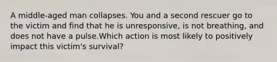 A middle-aged man collapses. You and a second rescuer go to the victim and find that he is unresponsive, is not breathing, and does not have a pulse.Which action is most likely to positively impact this victim's survival?