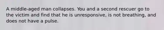 A middle-aged man collapses. You and a second rescuer go to the victim and find that he is unresponsive, is not breathing, and does not have a pulse.