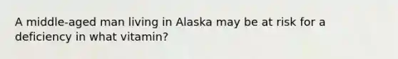 A middle-aged man living in Alaska may be at risk for a deficiency in what vitamin?