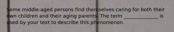 Some middle-aged persons find themselves caring for both their own children and their aging parents. The term ______________ is used by your text to describe this phenomenon.