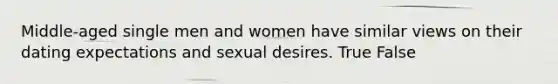 Middle-aged single men and women have similar views on their dating expectations and sexual desires. True False