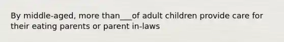 By middle-aged, more than___of adult children provide care for their eating parents or parent in-laws