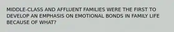 MIDDLE-CLASS AND AFFLUENT FAMILIES WERE THE FIRST TO DEVELOP AN EMPHASIS ON EMOTIONAL BONDS IN FAMILY LIFE BECAUSE OF WHAT?