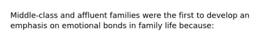 Middle-class and affluent families were the first to develop an emphasis on emotional bonds in family life because: