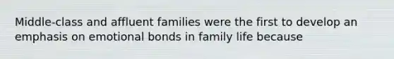 Middle-class and affluent families were the first to develop an emphasis on emotional bonds in family life because