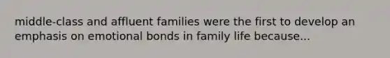 middle-class and affluent families were the first to develop an emphasis on emotional bonds in family life because...