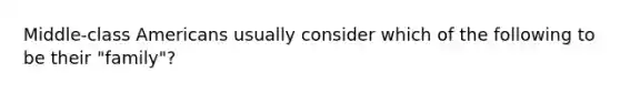 Middle-class Americans usually consider which of the following to be their "family"?