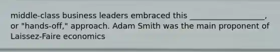 middle-class business leaders embraced this ___________________, or "hands-off," approach. Adam Smith was the main proponent of Laissez-Faire economics