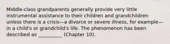 Middle-class grandparents generally provide very little instrumental assistance to their children and grandchildren unless there is a crisis—a divorce or severe illness, for example—in a child's or grandchild's life. The phenomenon has been described as __________ (Chapter 10).