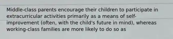 Middle-class parents encourage their children to participate in extracurricular activities primarily as a means of self-improvement (often, with the child's future in mind), whereas working-class families are more likely to do so as