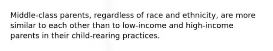 Middle-class parents, regardless of race and ethnicity, are more similar to each other than to low-income and high-income parents in their child-rearing practices.