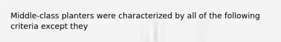 Middle-class planters were characterized by all of the following criteria except they