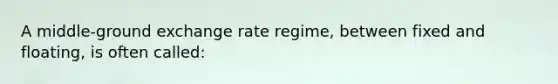 A middle-ground exchange rate regime, between fixed and floating, is often called: