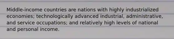Middle-income countries are nations with highly industrialized economies; technologically advanced industrial, administrative, and service occupations; and relatively high levels of national and personal income.