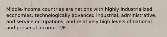 Middle-income countries are nations with highly industrialized economies; technologically advanced industrial, administrative, and service occupations; and relatively high levels of national and personal income. T/F