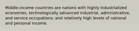 Middle-income countries are nations with highly industrialized economies, technologically advanced industrial, administrative, and service occupations; and relatively high levels of national and personal income.