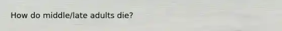 How do middle/late adults die?