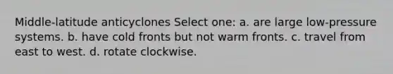 Middle-latitude anticyclones Select one: a. are large low-pressure systems. b. have cold fronts but not warm fronts. c. travel from east to west. d. rotate clockwise.
