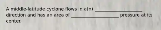 A middle-latitude cyclone flows in a(n) _____________________ direction and has an area of _____________________ pressure at its center.